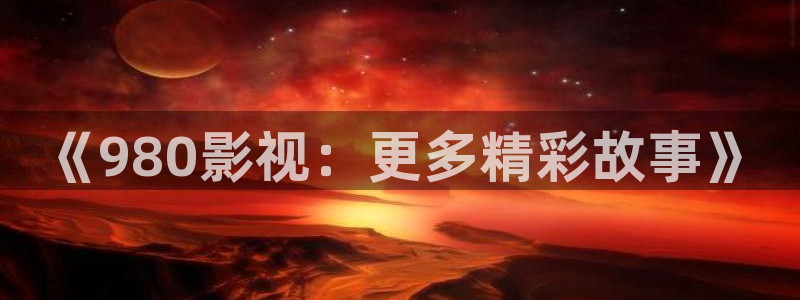 神马久久的视频：《980影视：更多精彩故事》