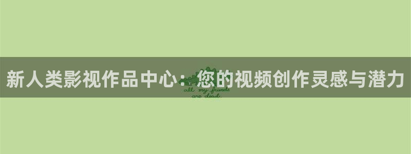 久久视频久久看：新人类影视作品中心：您的视频创作灵感与潜力
